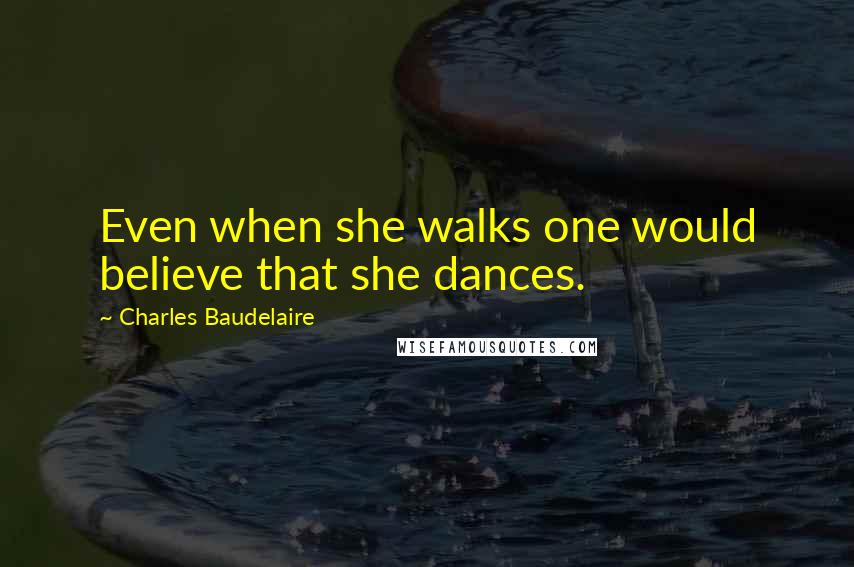 Charles Baudelaire Quotes: Even when she walks one would believe that she dances.