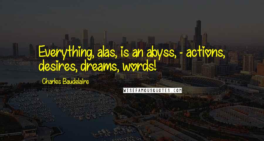 Charles Baudelaire Quotes: Everything, alas, is an abyss, - actions, desires, dreams, words!