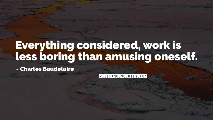 Charles Baudelaire Quotes: Everything considered, work is less boring than amusing oneself.