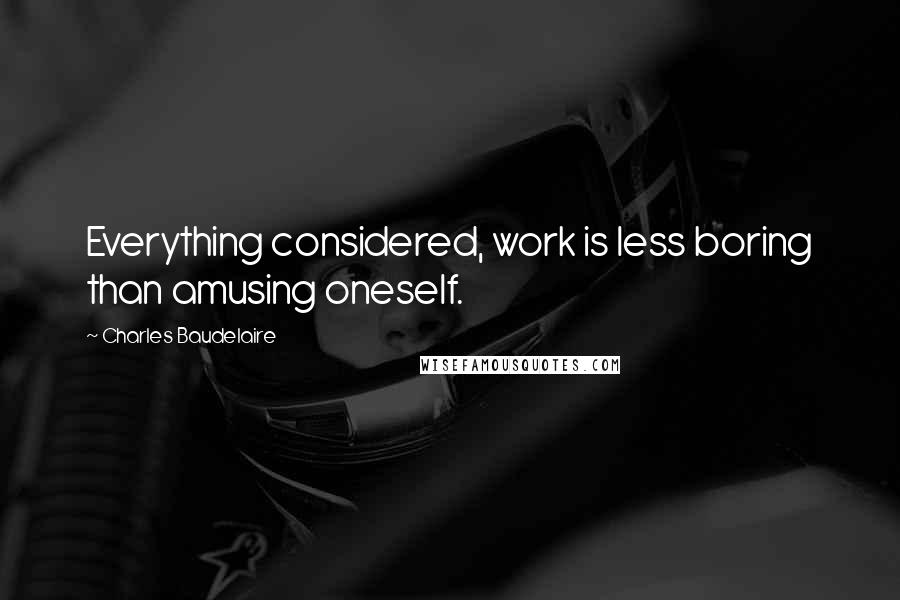 Charles Baudelaire Quotes: Everything considered, work is less boring than amusing oneself.