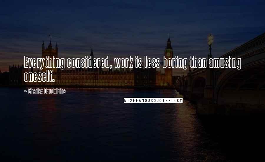 Charles Baudelaire Quotes: Everything considered, work is less boring than amusing oneself.