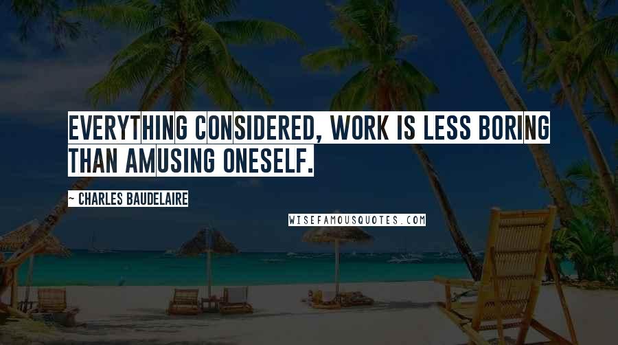 Charles Baudelaire Quotes: Everything considered, work is less boring than amusing oneself.