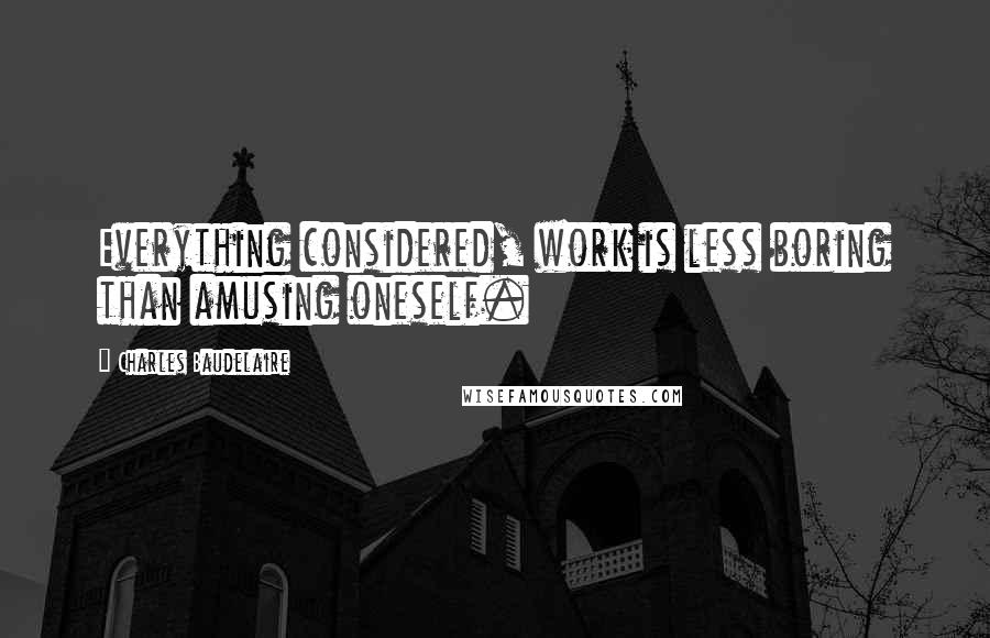 Charles Baudelaire Quotes: Everything considered, work is less boring than amusing oneself.