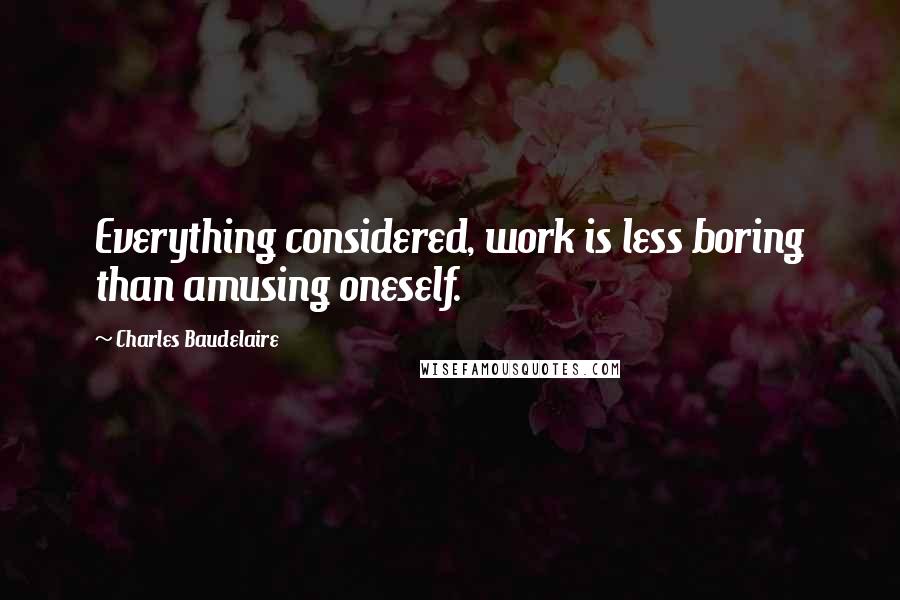 Charles Baudelaire Quotes: Everything considered, work is less boring than amusing oneself.