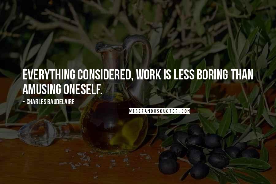 Charles Baudelaire Quotes: Everything considered, work is less boring than amusing oneself.