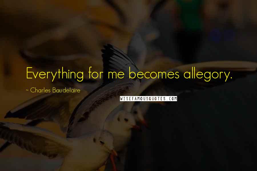 Charles Baudelaire Quotes: Everything for me becomes allegory.