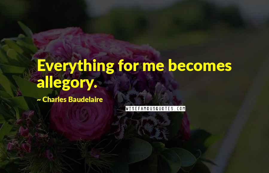 Charles Baudelaire Quotes: Everything for me becomes allegory.