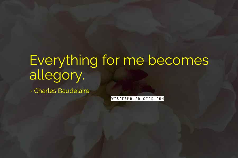 Charles Baudelaire Quotes: Everything for me becomes allegory.