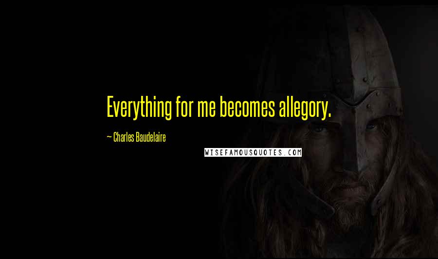 Charles Baudelaire Quotes: Everything for me becomes allegory.