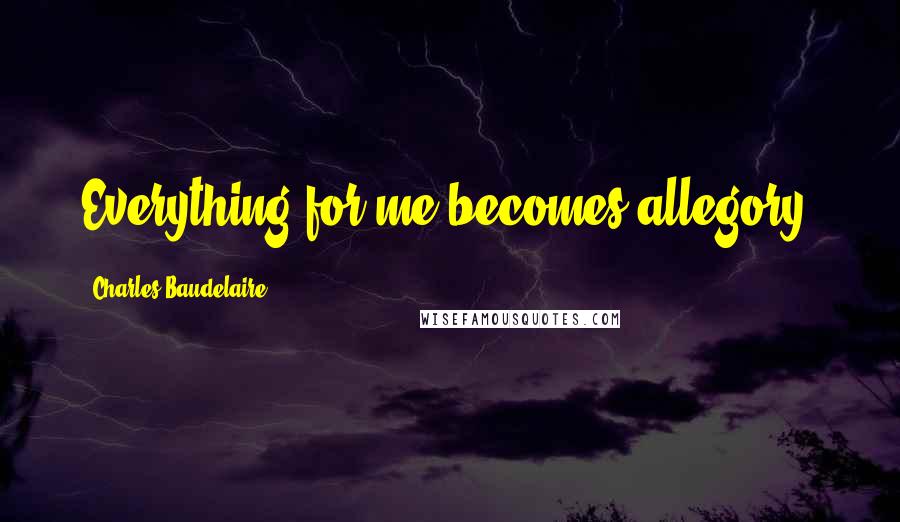 Charles Baudelaire Quotes: Everything for me becomes allegory.