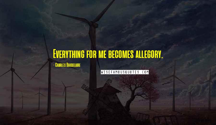 Charles Baudelaire Quotes: Everything for me becomes allegory.