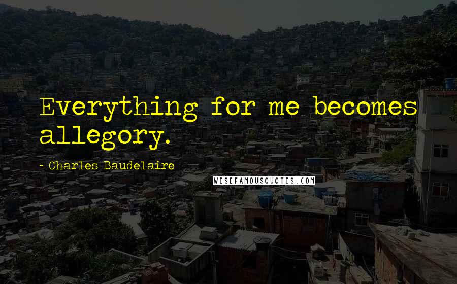 Charles Baudelaire Quotes: Everything for me becomes allegory.