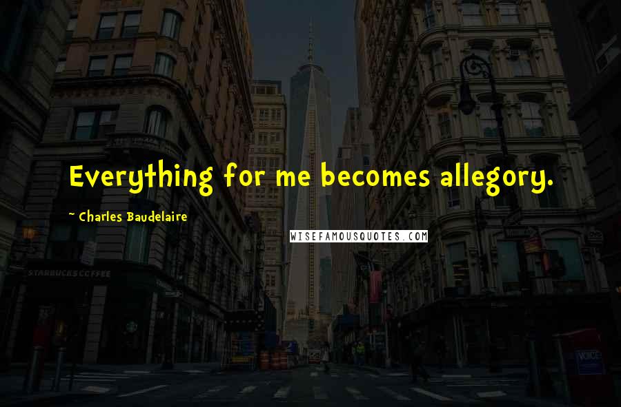 Charles Baudelaire Quotes: Everything for me becomes allegory.