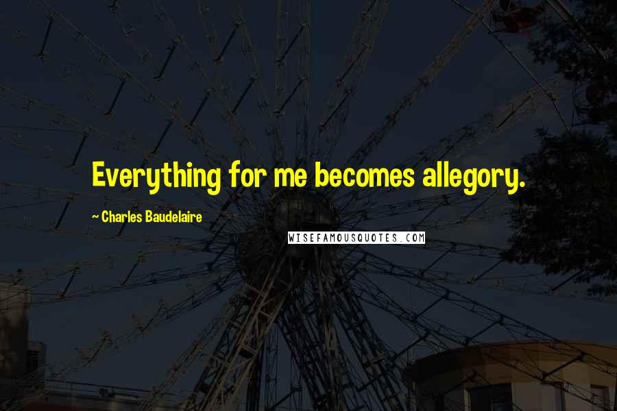 Charles Baudelaire Quotes: Everything for me becomes allegory.