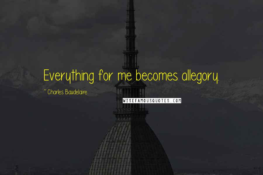 Charles Baudelaire Quotes: Everything for me becomes allegory.