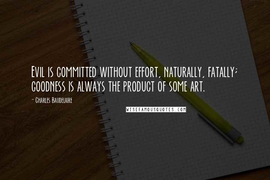 Charles Baudelaire Quotes: Evil is committed without effort, naturally, fatally; goodness is always the product of some art.