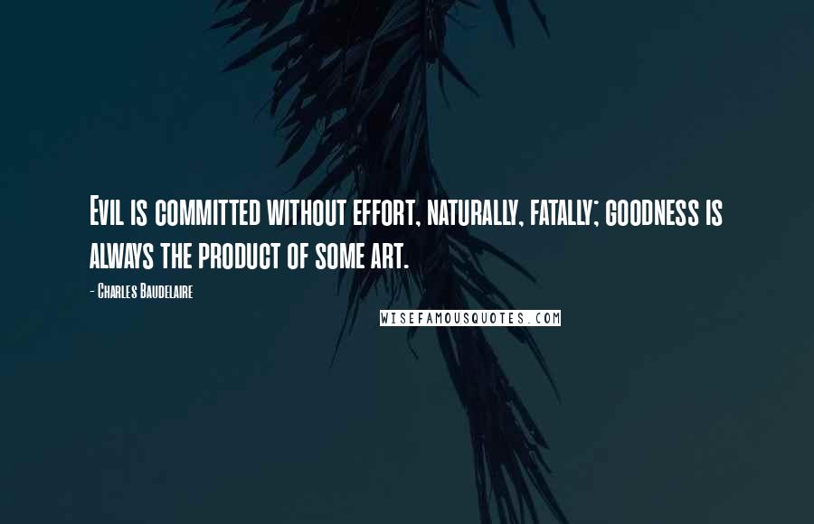 Charles Baudelaire Quotes: Evil is committed without effort, naturally, fatally; goodness is always the product of some art.