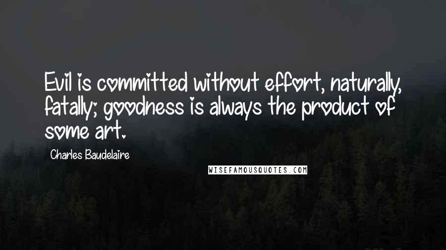 Charles Baudelaire Quotes: Evil is committed without effort, naturally, fatally; goodness is always the product of some art.