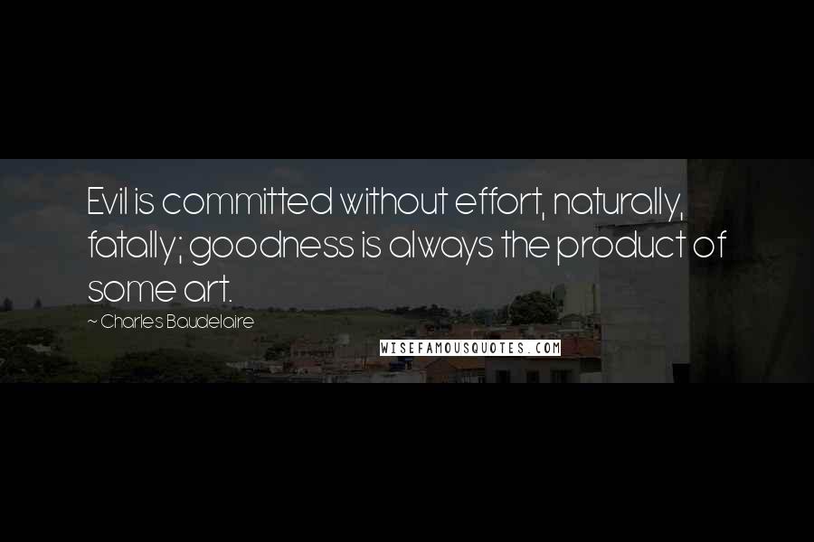 Charles Baudelaire Quotes: Evil is committed without effort, naturally, fatally; goodness is always the product of some art.