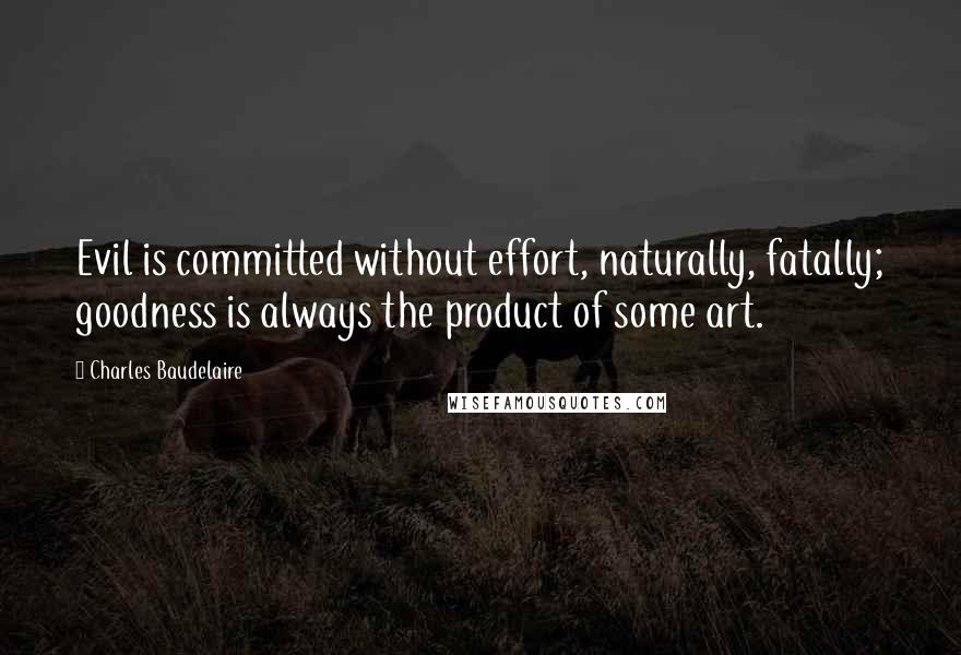 Charles Baudelaire Quotes: Evil is committed without effort, naturally, fatally; goodness is always the product of some art.