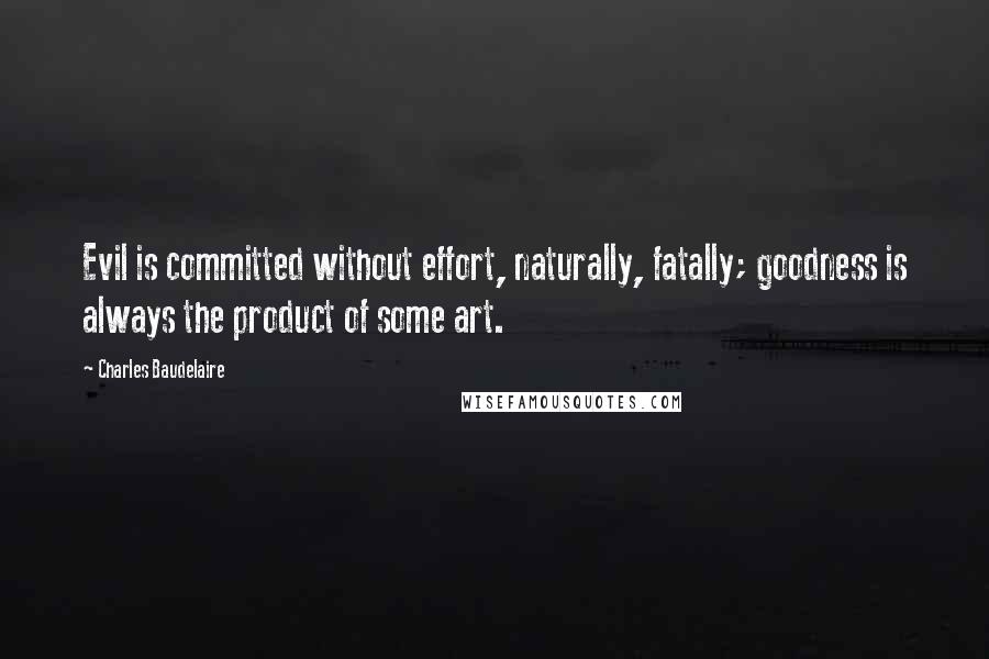 Charles Baudelaire Quotes: Evil is committed without effort, naturally, fatally; goodness is always the product of some art.