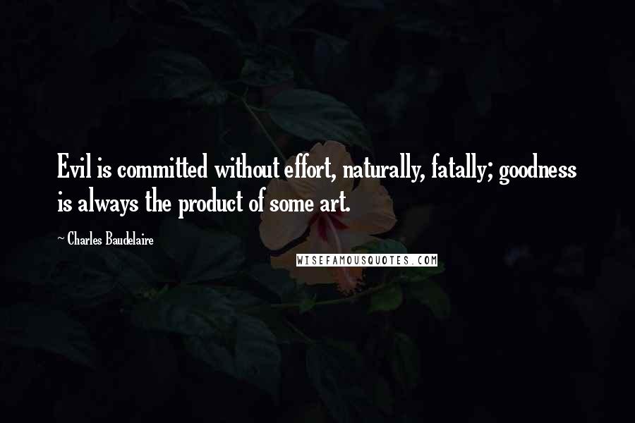 Charles Baudelaire Quotes: Evil is committed without effort, naturally, fatally; goodness is always the product of some art.