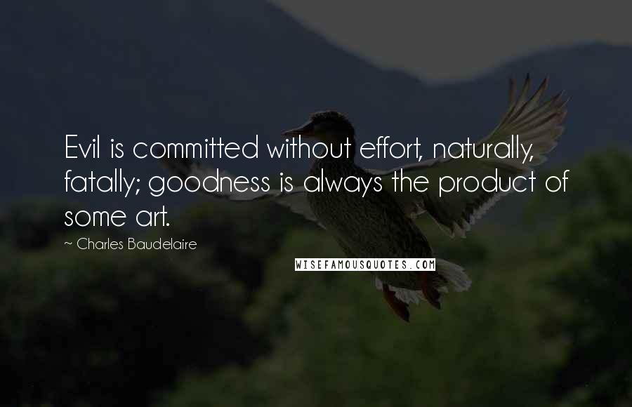 Charles Baudelaire Quotes: Evil is committed without effort, naturally, fatally; goodness is always the product of some art.