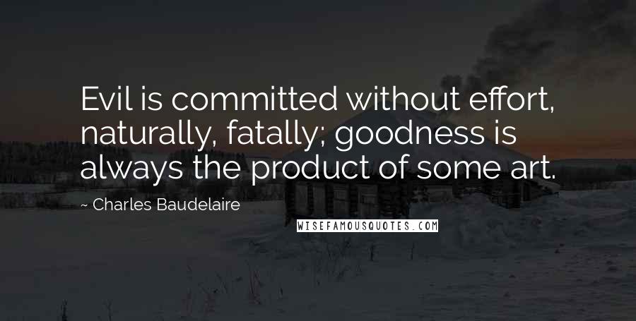 Charles Baudelaire Quotes: Evil is committed without effort, naturally, fatally; goodness is always the product of some art.