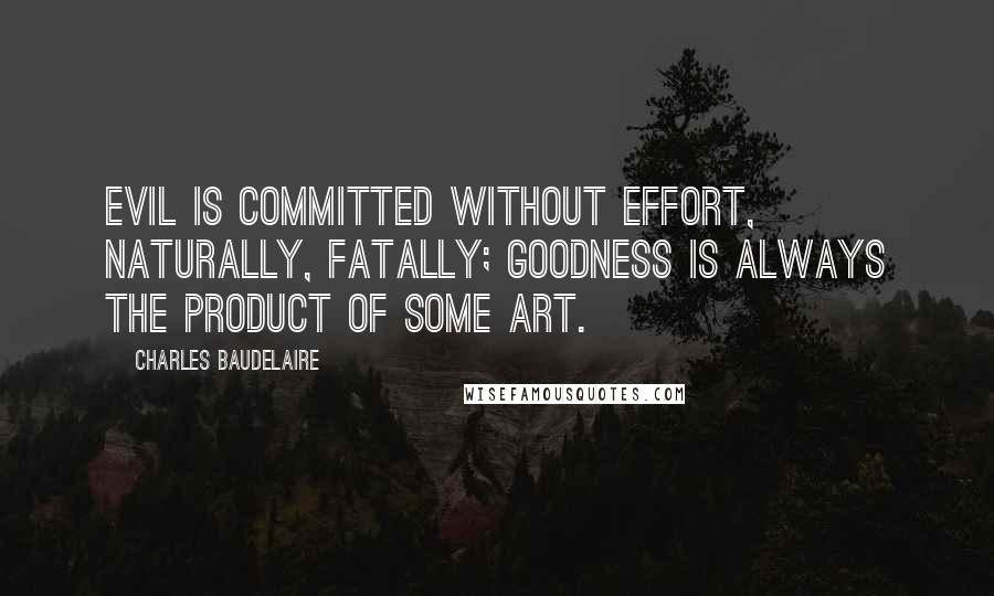 Charles Baudelaire Quotes: Evil is committed without effort, naturally, fatally; goodness is always the product of some art.