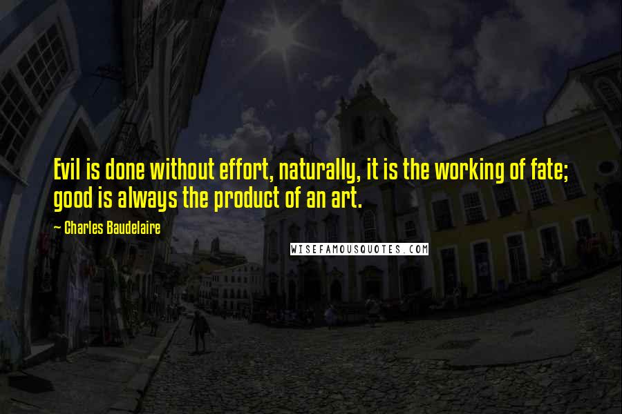 Charles Baudelaire Quotes: Evil is done without effort, naturally, it is the working of fate; good is always the product of an art.