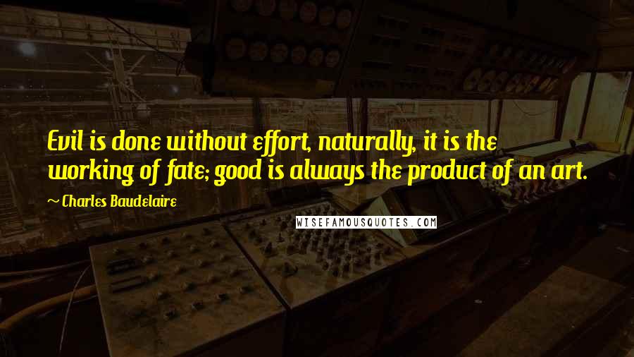 Charles Baudelaire Quotes: Evil is done without effort, naturally, it is the working of fate; good is always the product of an art.