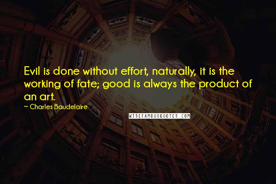 Charles Baudelaire Quotes: Evil is done without effort, naturally, it is the working of fate; good is always the product of an art.