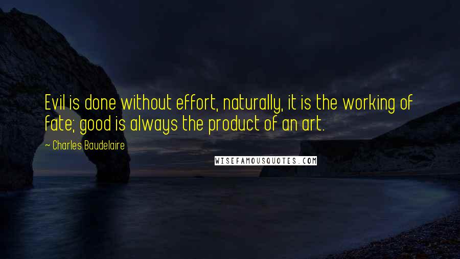 Charles Baudelaire Quotes: Evil is done without effort, naturally, it is the working of fate; good is always the product of an art.