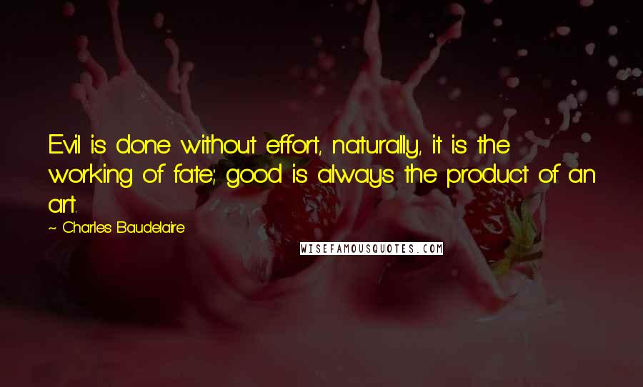 Charles Baudelaire Quotes: Evil is done without effort, naturally, it is the working of fate; good is always the product of an art.