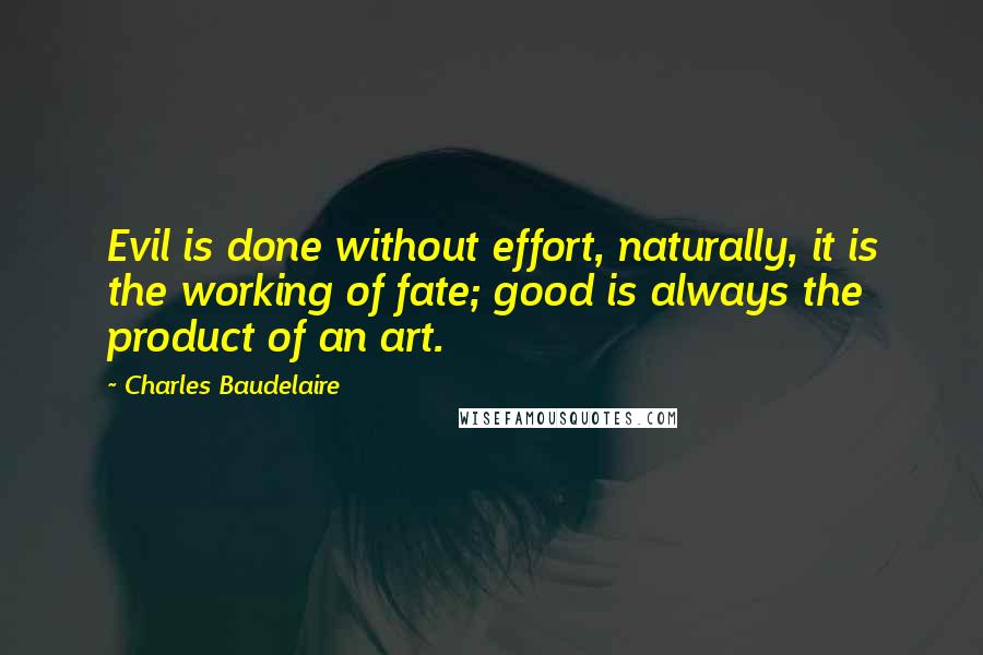 Charles Baudelaire Quotes: Evil is done without effort, naturally, it is the working of fate; good is always the product of an art.