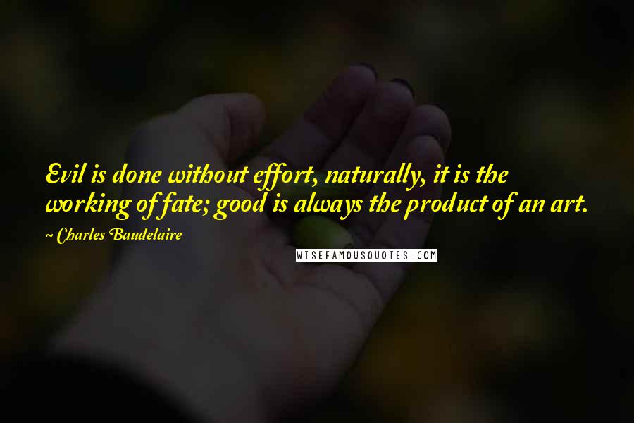Charles Baudelaire Quotes: Evil is done without effort, naturally, it is the working of fate; good is always the product of an art.