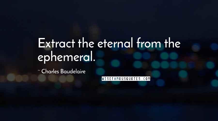 Charles Baudelaire Quotes: Extract the eternal from the ephemeral.