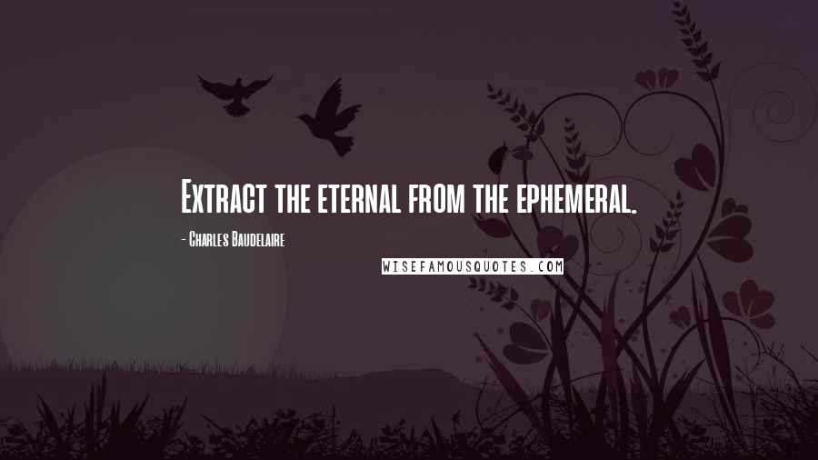 Charles Baudelaire Quotes: Extract the eternal from the ephemeral.