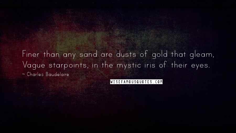 Charles Baudelaire Quotes: Finer than any sand are dusts of gold that gleam, Vague starpoints, in the mystic iris of their eyes.