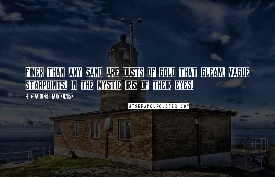 Charles Baudelaire Quotes: Finer than any sand are dusts of gold that gleam, Vague starpoints, in the mystic iris of their eyes.