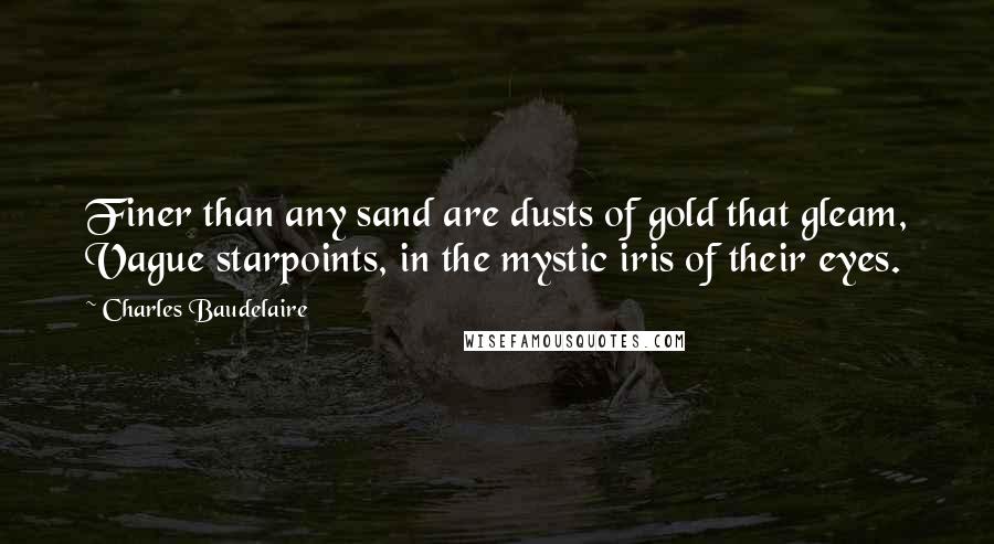 Charles Baudelaire Quotes: Finer than any sand are dusts of gold that gleam, Vague starpoints, in the mystic iris of their eyes.