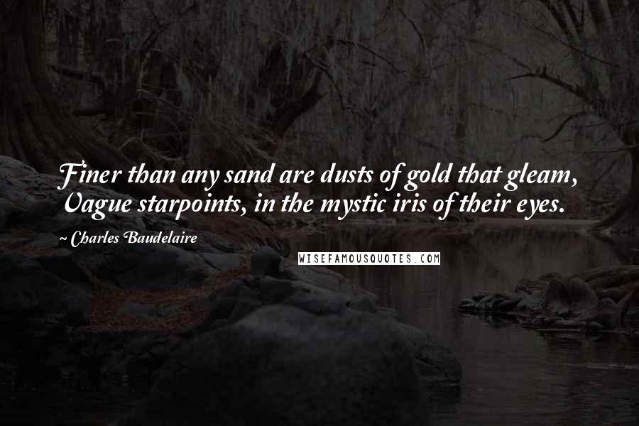 Charles Baudelaire Quotes: Finer than any sand are dusts of gold that gleam, Vague starpoints, in the mystic iris of their eyes.