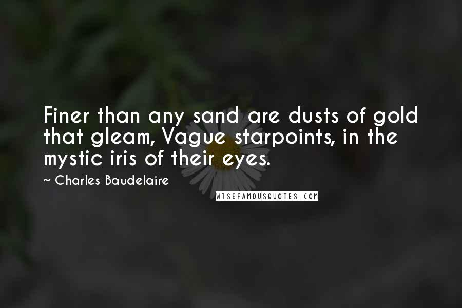 Charles Baudelaire Quotes: Finer than any sand are dusts of gold that gleam, Vague starpoints, in the mystic iris of their eyes.