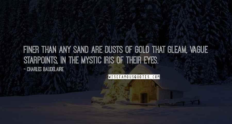 Charles Baudelaire Quotes: Finer than any sand are dusts of gold that gleam, Vague starpoints, in the mystic iris of their eyes.