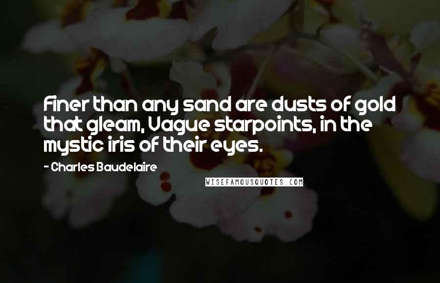 Charles Baudelaire Quotes: Finer than any sand are dusts of gold that gleam, Vague starpoints, in the mystic iris of their eyes.