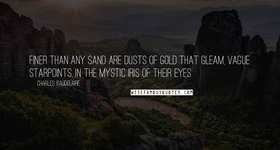 Charles Baudelaire Quotes: Finer than any sand are dusts of gold that gleam, Vague starpoints, in the mystic iris of their eyes.