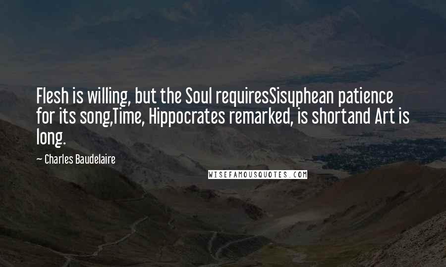 Charles Baudelaire Quotes: Flesh is willing, but the Soul requiresSisyphean patience for its song,Time, Hippocrates remarked, is shortand Art is long.