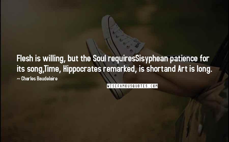 Charles Baudelaire Quotes: Flesh is willing, but the Soul requiresSisyphean patience for its song,Time, Hippocrates remarked, is shortand Art is long.