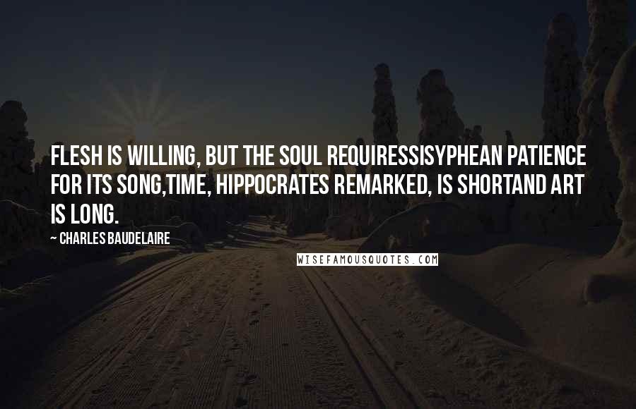 Charles Baudelaire Quotes: Flesh is willing, but the Soul requiresSisyphean patience for its song,Time, Hippocrates remarked, is shortand Art is long.