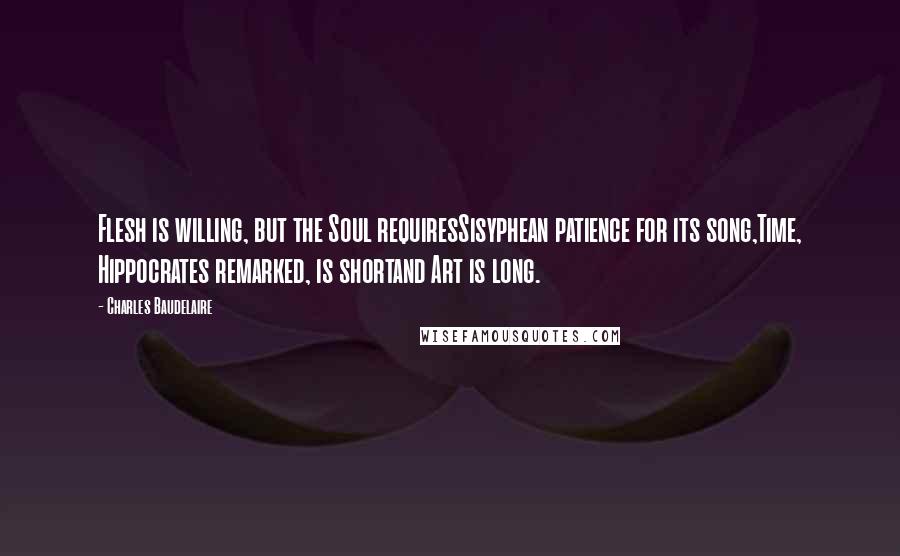 Charles Baudelaire Quotes: Flesh is willing, but the Soul requiresSisyphean patience for its song,Time, Hippocrates remarked, is shortand Art is long.